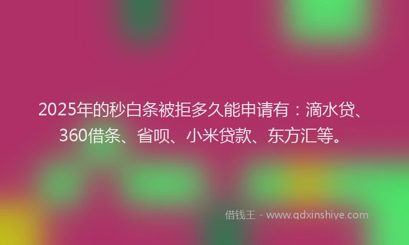 2025年的秒白条被拒多久能申请有：滴水贷、360借条、省呗、小米贷款、东方汇等。