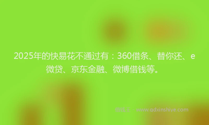 2025年的快易花不通过有：360借条、替你还、e微贷、京东金融、微博借钱等。