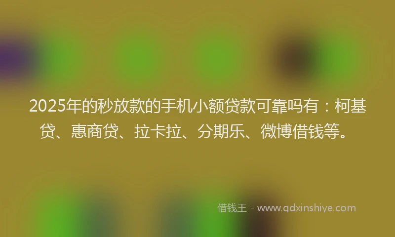 2025年的秒放款的手机小额贷款可靠吗有：柯基贷、惠商贷、拉卡拉、分期乐、微博借钱等。