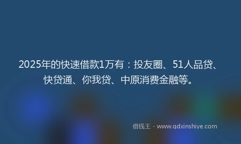 2025年的快速借款1万有：投友圈、51人品贷、快贷通、你我贷、中原消费金融等。