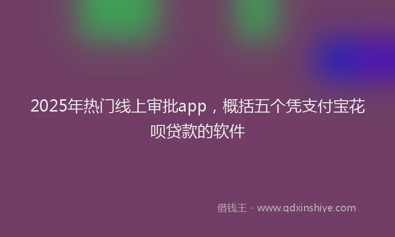 2025年热门线上审批app，概括五个凭支付宝花呗贷款的软件