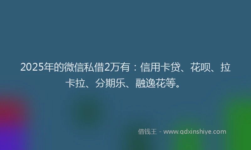 2025年的微信私借2万有：信用卡贷、花呗、拉卡拉、分期乐、融逸花等。