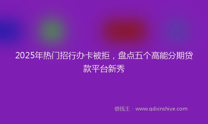 2025年热门招行办卡被拒，盘点五个高能分期贷款平台新秀