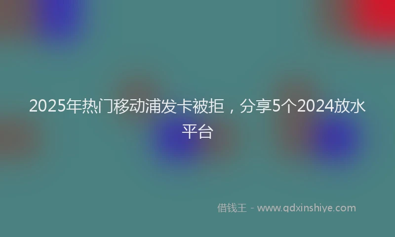 2025年热门移动浦发卡被拒，分享5个2024放水平台