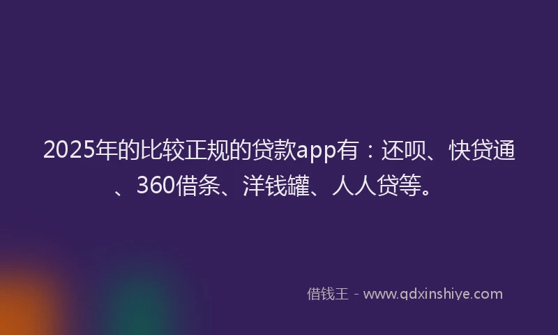 2025年的比较正规的贷款app有：还呗、快贷通、360借条、洋钱罐、人人贷等。
