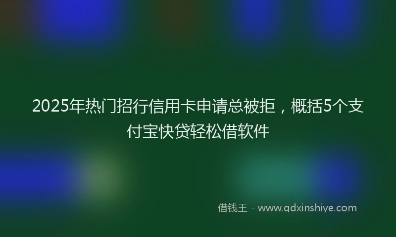 2025年热门招行信用卡申请总被拒，概括5个支付宝快贷轻松借软件