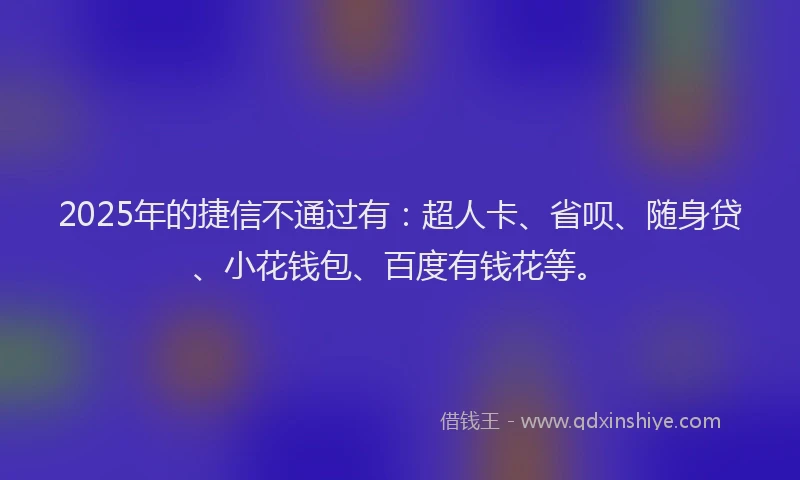 2025年的捷信不通过有：超人卡、省呗、随身贷、小花钱包、百度有钱花等。