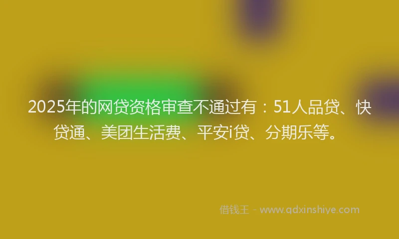 2025年的网贷资格审查不通过有：51人品贷、快贷通、美团生活费、平安i贷、分期乐等。