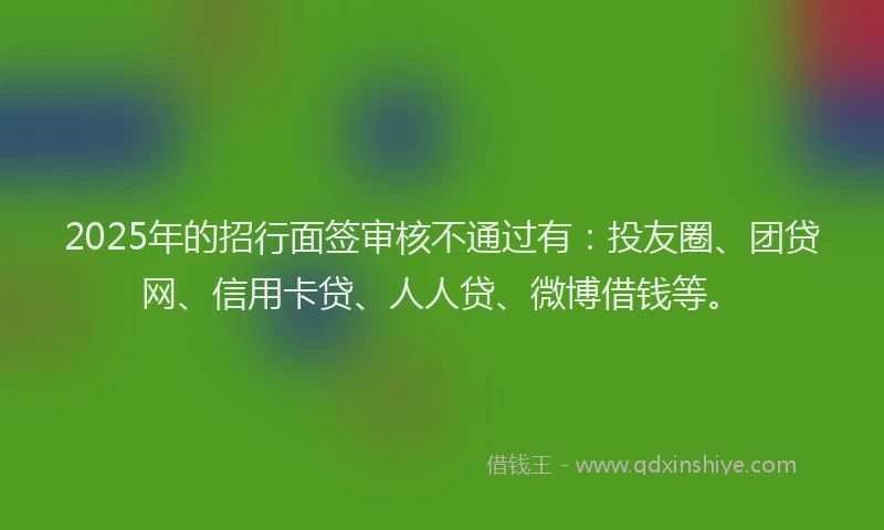 2025年的招行面签审核不通过有：投友圈、团贷网、信用卡贷、人人贷、微博借钱等。