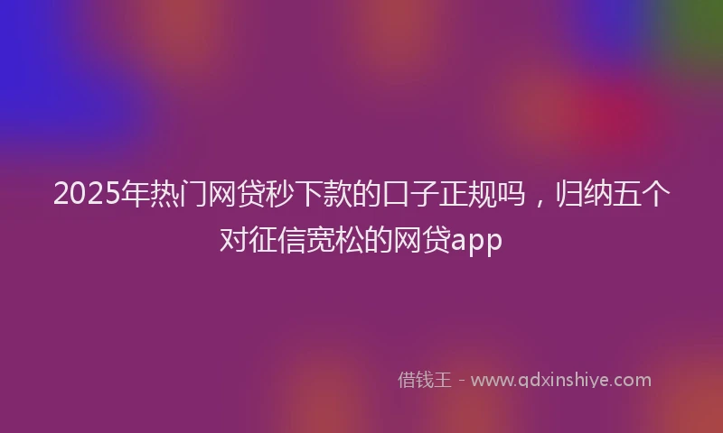 2025年热门网贷秒下款的口子正规吗，归纳五个对征信宽松的网贷app
