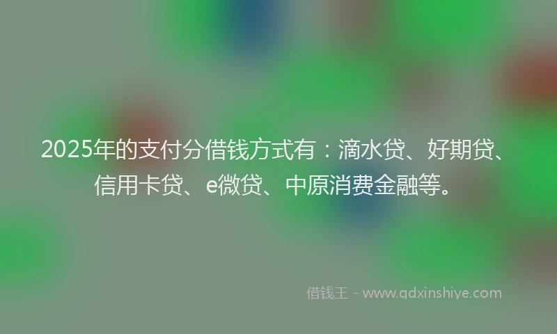 2025年的支付分借钱方式有：滴水贷、好期贷、信用卡贷、e微贷、中原消费金融等。