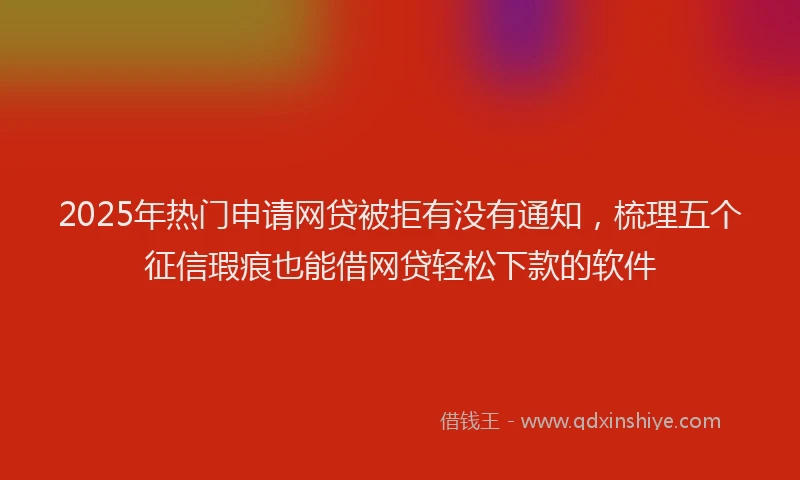 2025年热门申请网贷被拒有没有通知，梳理五个征信瑕疵也能借网贷轻松下款的软件