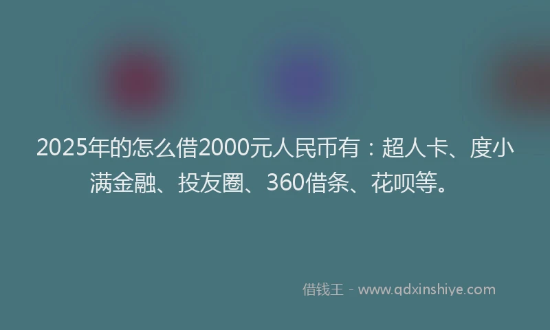 2025年的怎么借2000元人民币有：超人卡、度小满金融、投友圈、360借条、花呗等。