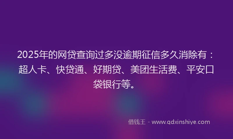 2025年的网贷查询过多没逾期征信多久消除有：超人卡、快贷通、好期贷、美团生活费、平安口袋银行等。