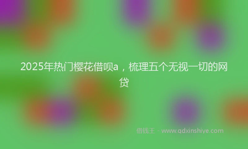 2025年热门樱花借呗a，梳理五个无视一切的网贷