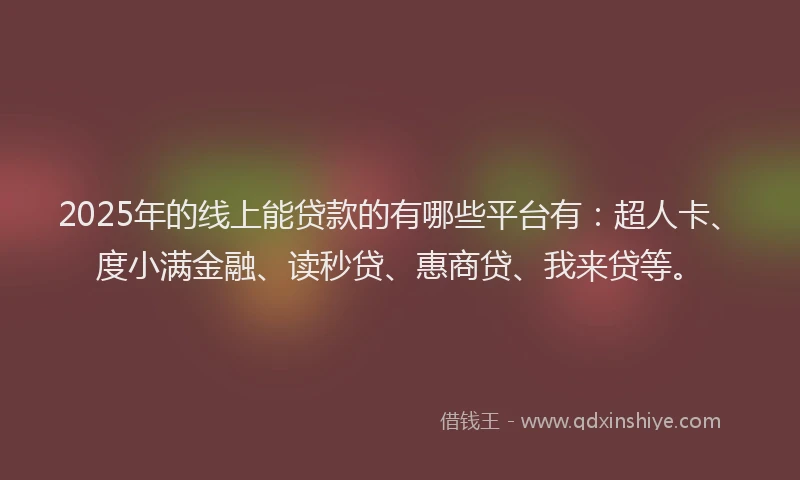 2025年的线上能贷款的有哪些平台有：超人卡、度小满金融、读秒贷、惠商贷、我来贷等。