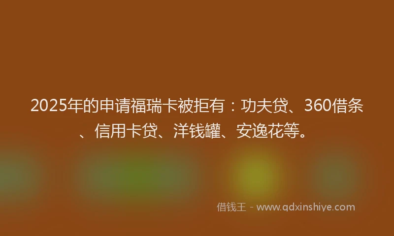 2025年的申请福瑞卡被拒有：功夫贷、360借条、信用卡贷、洋钱罐、安逸花等。
