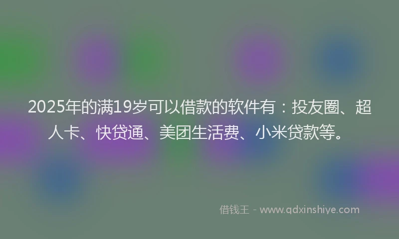 2025年的满19岁可以借款的软件有：投友圈、超人卡、快贷通、美团生活费、小米贷款等。