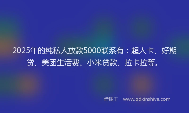 2025年的纯私人放款5000联系有：超人卡、好期贷、美团生活费、小米贷款、拉卡拉等。