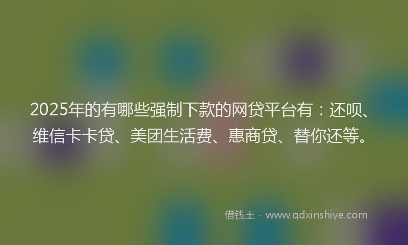 2025年的有哪些强制下款的网贷平台有：还呗、维信卡卡贷、美团生活费、惠商贷、替你还等。