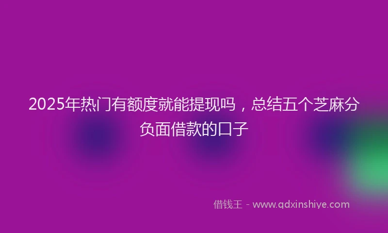 2025年热门有额度就能提现吗，总结五个芝麻分负面借款的口子