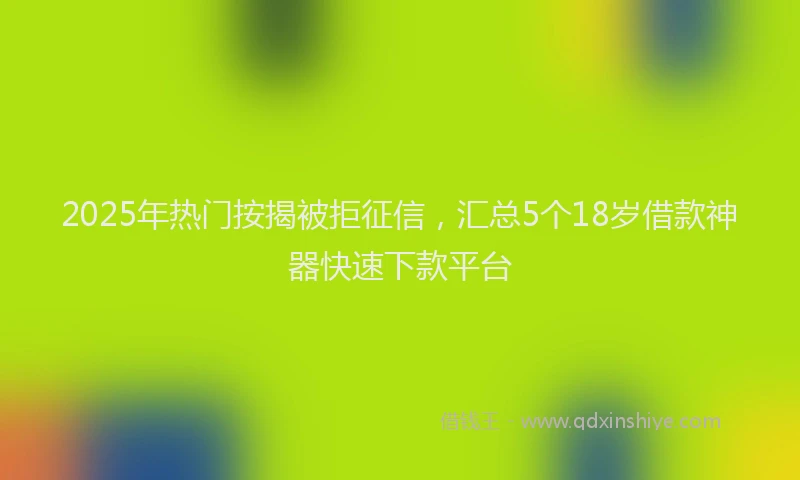 2025年热门按揭被拒征信，汇总5个18岁借款神器快速下款平台