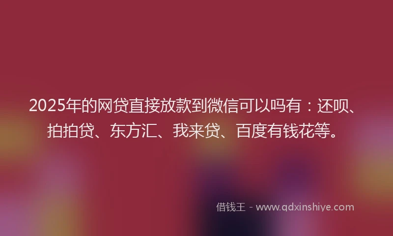 2025年的网贷直接放款到微信可以吗有：还呗、拍拍贷、东方汇、我来贷、百度有钱花等。