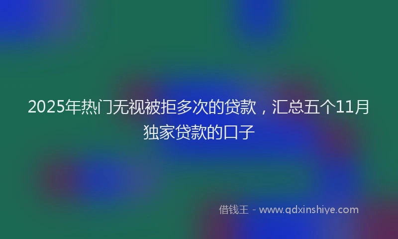 2025年热门无视被拒多次的贷款，汇总五个11月独家贷款的口子