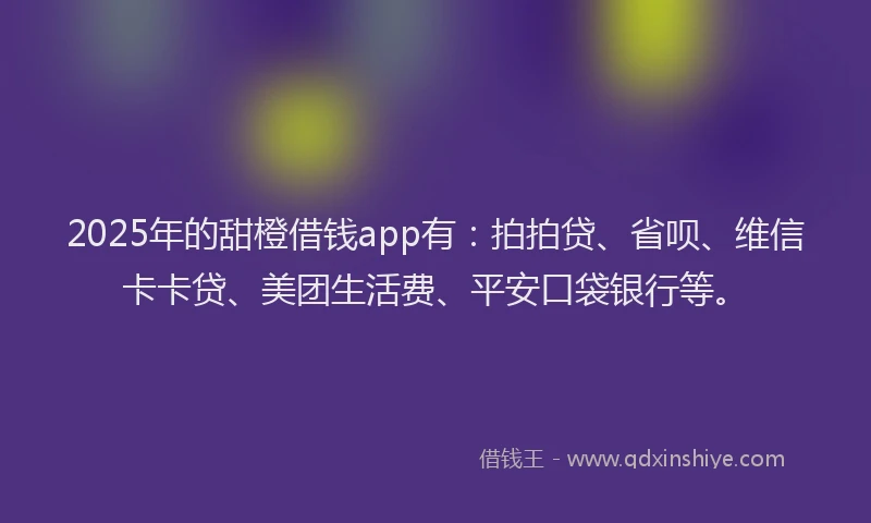 2025年的甜橙借钱app有：拍拍贷、省呗、维信卡卡贷、美团生活费、平安口袋银行等。