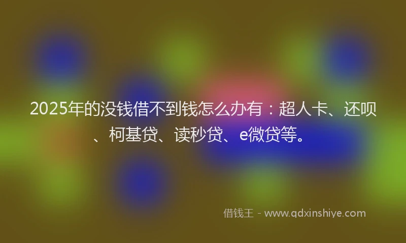 2025年的没钱借不到钱怎么办有：超人卡、还呗、柯基贷、读秒贷、e微贷等。