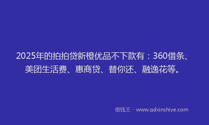 2025年的拍拍贷新橙优品不下款有：360借条、美团生活费、惠商贷、替你还、融逸花等。