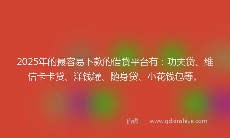 2025年的最容易下款的借贷平台有：功夫贷、维信卡卡贷、洋钱罐、随身贷、小花钱包等。