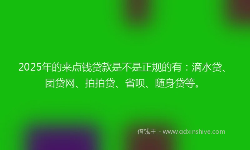 2025年的来点钱贷款是不是正规的有：滴水贷、团贷网、拍拍贷、省呗、随身贷等。