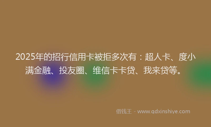 2025年的招行信用卡被拒多次有：超人卡、度小满金融、投友圈、维信卡卡贷、我来贷等。