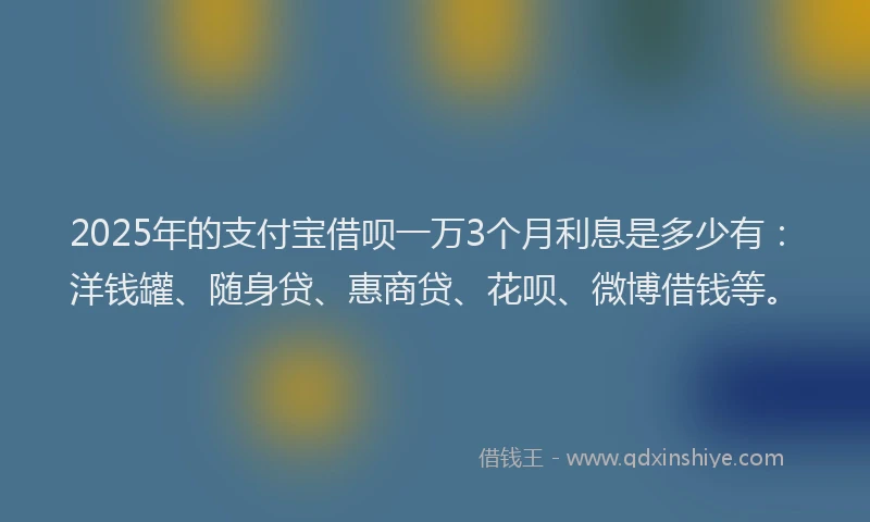 2025年的支付宝借呗一万3个月利息是多少有：洋钱罐、随身贷、惠商贷、花呗、微博借钱等。