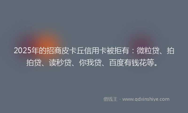 2025年的招商皮卡丘信用卡被拒有：微粒贷、拍拍贷、读秒贷、你我贷、百度有钱花等。
