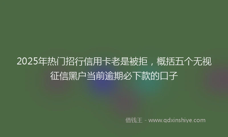 2025年热门招行信用卡老是被拒，概括五个无视征信黑户当前逾期必下款的口子