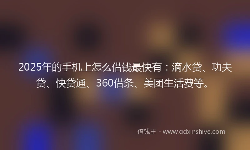 2025年的手机上怎么借钱最快有：滴水贷、功夫贷、快贷通、360借条、美团生活费等。