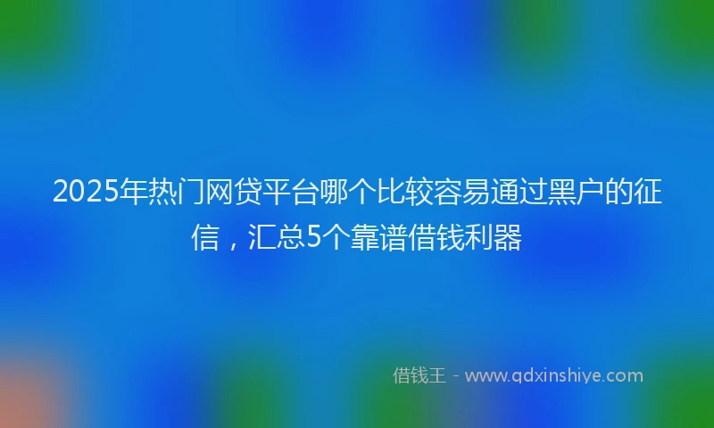 2025年热门网贷平台哪个比较容易通过黑户的征信，汇总5个靠谱借钱利器