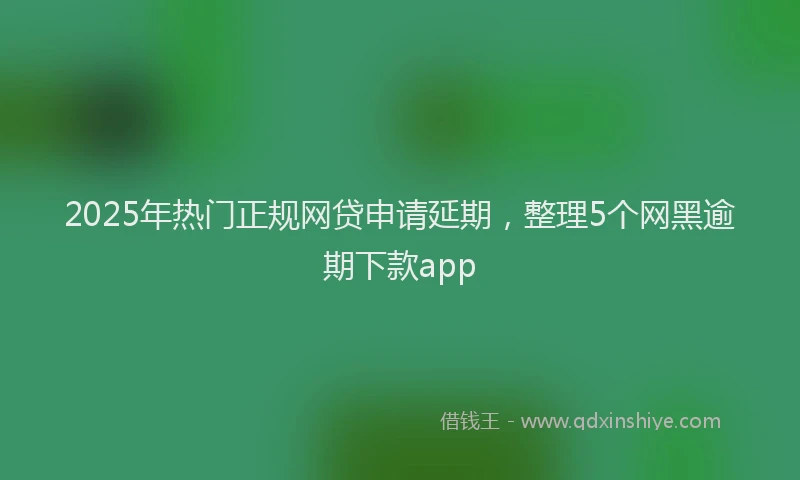 2025年热门正规网贷申请延期，整理5个网黑逾期下款app