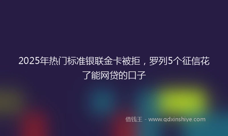 2025年热门标准银联金卡被拒，罗列5个征信花了能网贷的口子