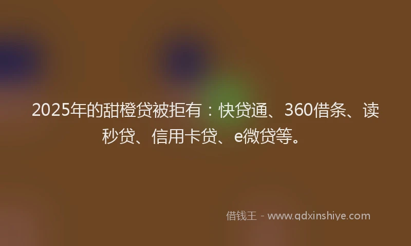 2025年的甜橙贷被拒有：快贷通、360借条、读秒贷、信用卡贷、e微贷等。