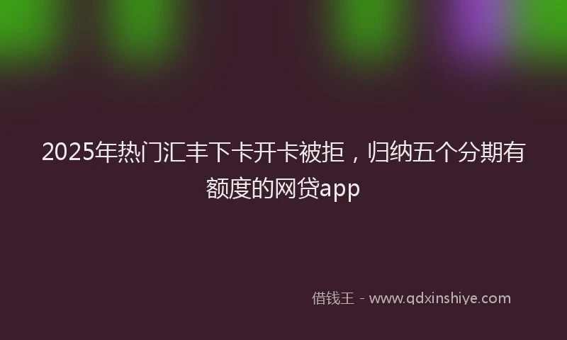 2025年热门汇丰下卡开卡被拒，归纳五个分期有额度的网贷app
