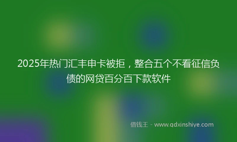 2025年热门汇丰申卡被拒，整合五个不看征信负债的网贷百分百下款软件