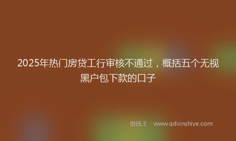 2025年热门房贷工行审核不通过，概括五个无视黑户包下款的口子