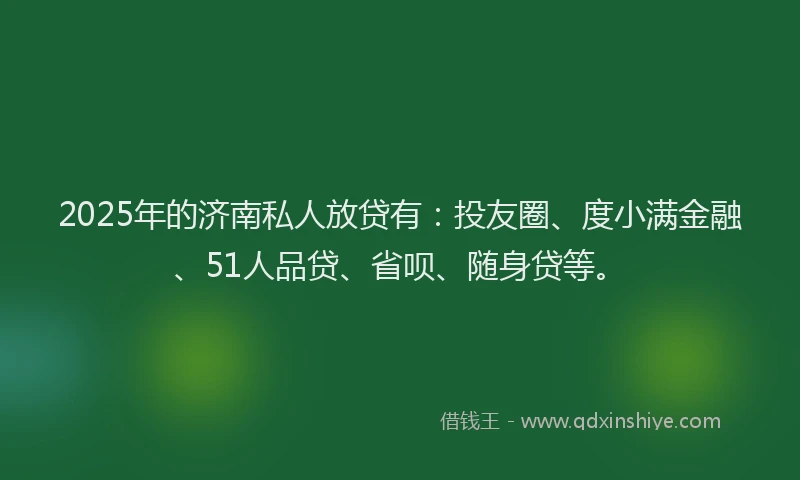 2025年的济南私人放贷有：投友圈、度小满金融、51人品贷、省呗、随身贷等。