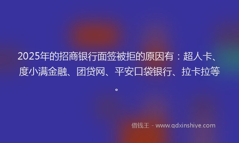 2025年的招商银行面签被拒的原因有：超人卡、度小满金融、团贷网、平安口袋银行、拉卡拉等。