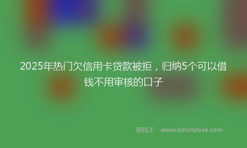 2025年热门欠信用卡贷款被拒，归纳5个可以借钱不用审核的口子