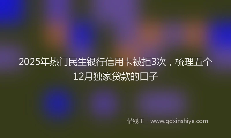 2025年热门民生银行信用卡被拒3次，梳理五个12月独家贷款的口子