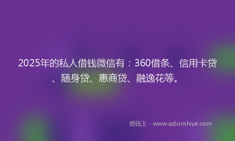 2025年的私人借钱微信有：360借条、信用卡贷、随身贷、惠商贷、融逸花等。
